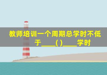 教师培训一个周期总学时不低于____( )____学时